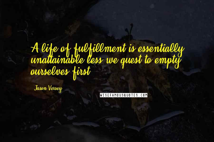 Jason Versey Quotes: A life of fulfillment is essentially unattainable less we quest to empty ourselves first.