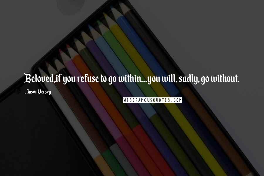 Jason Versey Quotes: Beloved,if you refuse to go within...you will, sadly, go without.