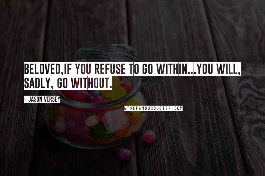 Jason Versey Quotes: Beloved,if you refuse to go within...you will, sadly, go without.