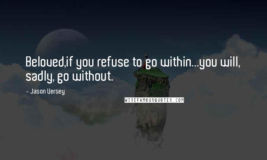 Jason Versey Quotes: Beloved,if you refuse to go within...you will, sadly, go without.