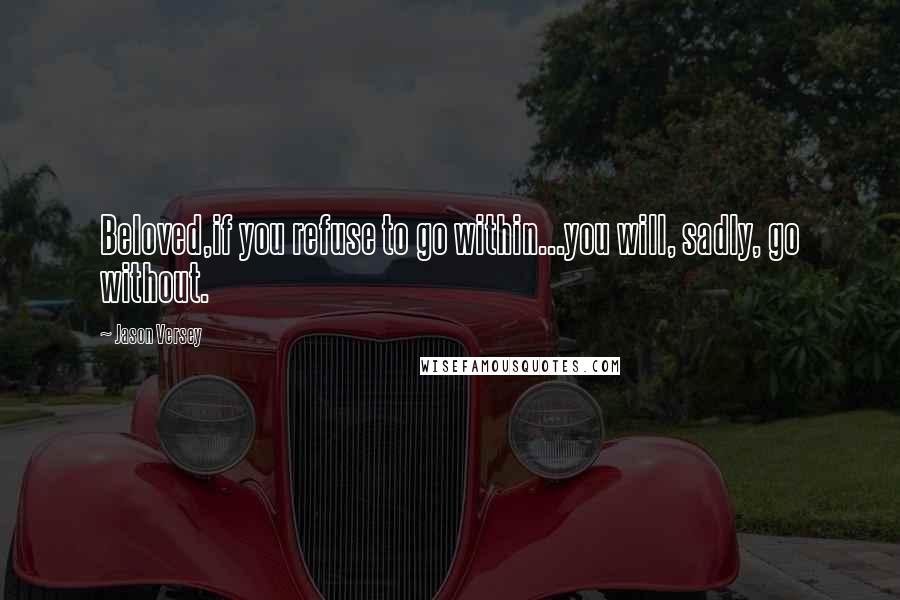 Jason Versey Quotes: Beloved,if you refuse to go within...you will, sadly, go without.