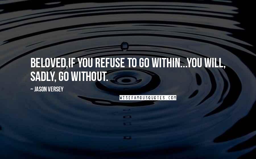 Jason Versey Quotes: Beloved,if you refuse to go within...you will, sadly, go without.