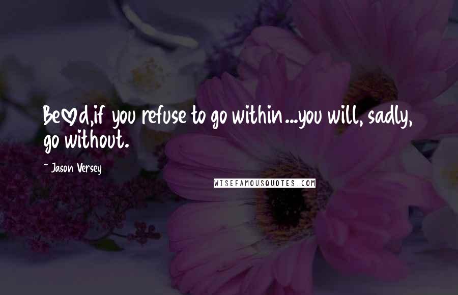 Jason Versey Quotes: Beloved,if you refuse to go within...you will, sadly, go without.