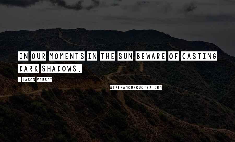 Jason Versey Quotes: In our moments in the sun beware of casting dark shadows.