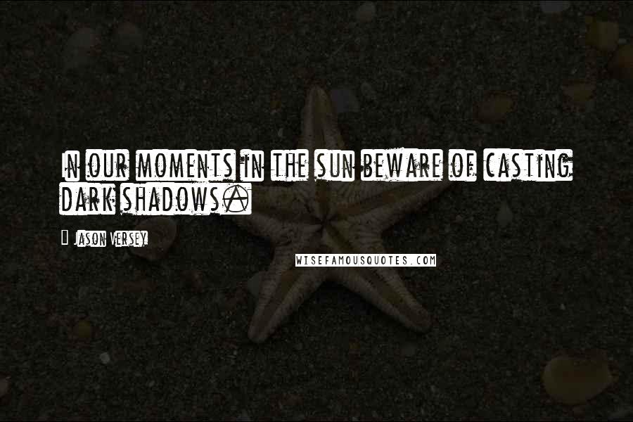 Jason Versey Quotes: In our moments in the sun beware of casting dark shadows.