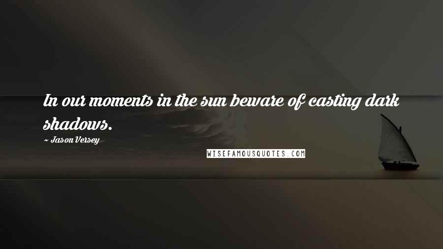 Jason Versey Quotes: In our moments in the sun beware of casting dark shadows.