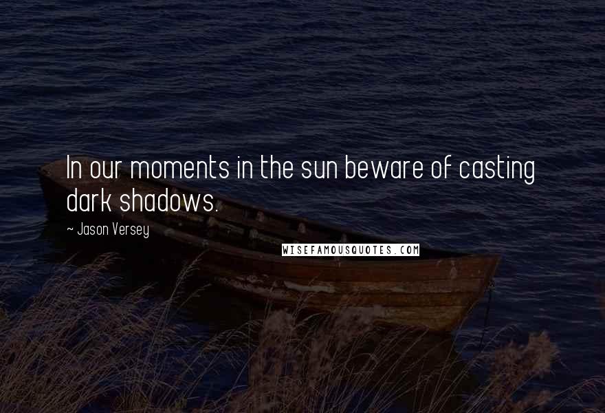 Jason Versey Quotes: In our moments in the sun beware of casting dark shadows.