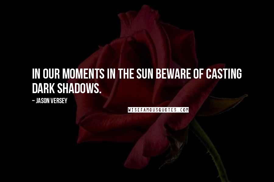 Jason Versey Quotes: In our moments in the sun beware of casting dark shadows.
