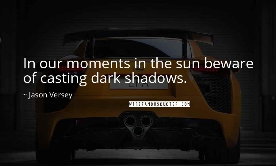 Jason Versey Quotes: In our moments in the sun beware of casting dark shadows.