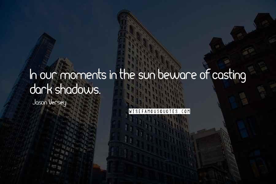 Jason Versey Quotes: In our moments in the sun beware of casting dark shadows.
