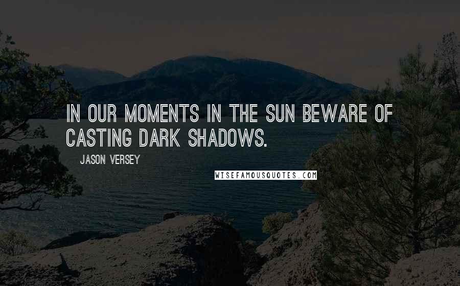 Jason Versey Quotes: In our moments in the sun beware of casting dark shadows.