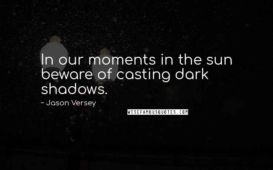 Jason Versey Quotes: In our moments in the sun beware of casting dark shadows.