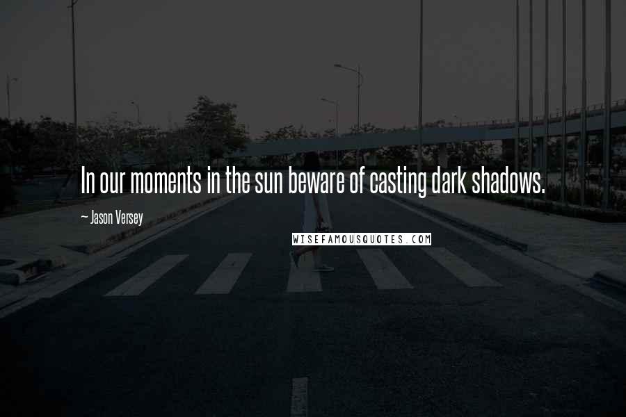 Jason Versey Quotes: In our moments in the sun beware of casting dark shadows.