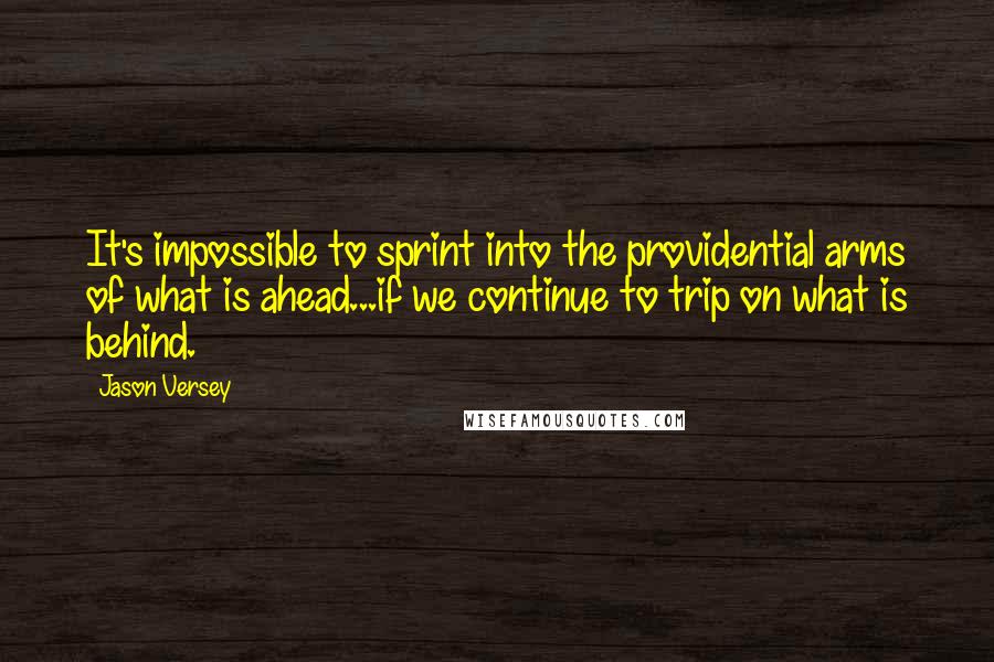 Jason Versey Quotes: It's impossible to sprint into the providential arms of what is ahead...if we continue to trip on what is behind.