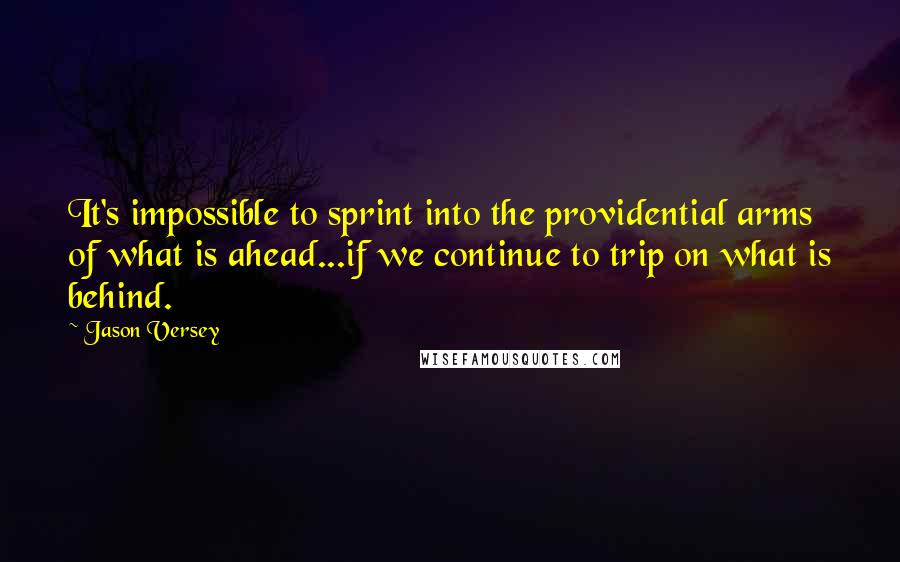 Jason Versey Quotes: It's impossible to sprint into the providential arms of what is ahead...if we continue to trip on what is behind.