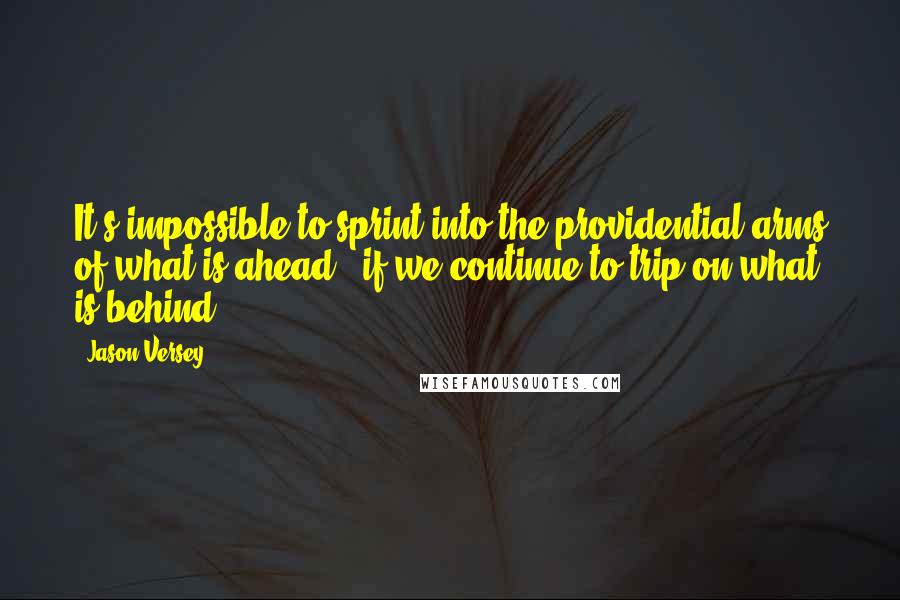 Jason Versey Quotes: It's impossible to sprint into the providential arms of what is ahead...if we continue to trip on what is behind.