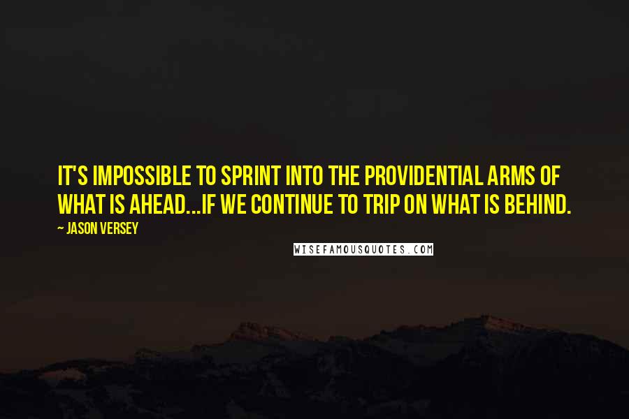 Jason Versey Quotes: It's impossible to sprint into the providential arms of what is ahead...if we continue to trip on what is behind.