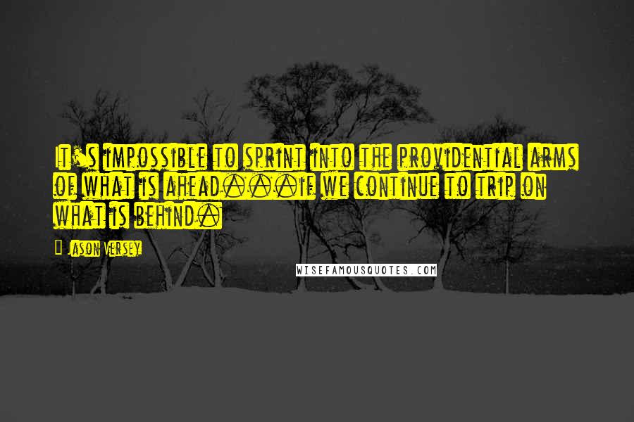 Jason Versey Quotes: It's impossible to sprint into the providential arms of what is ahead...if we continue to trip on what is behind.