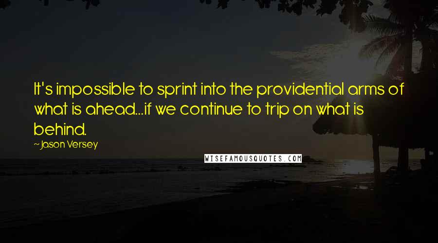 Jason Versey Quotes: It's impossible to sprint into the providential arms of what is ahead...if we continue to trip on what is behind.