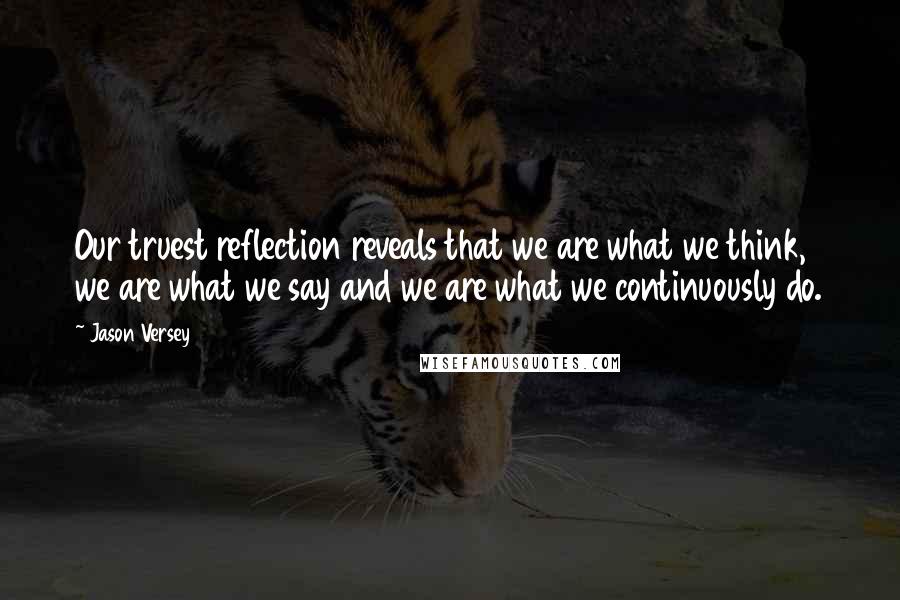 Jason Versey Quotes: Our truest reflection reveals that we are what we think, we are what we say and we are what we continuously do.