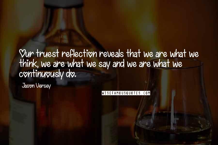 Jason Versey Quotes: Our truest reflection reveals that we are what we think, we are what we say and we are what we continuously do.