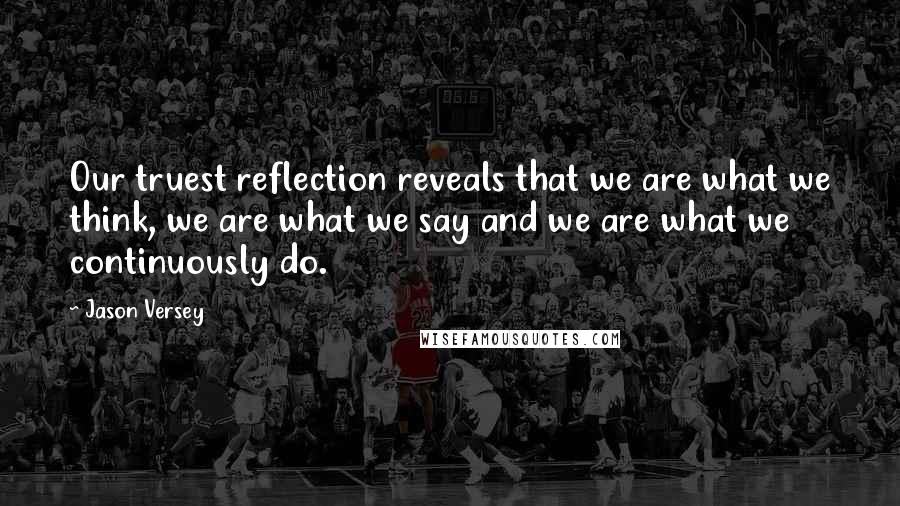 Jason Versey Quotes: Our truest reflection reveals that we are what we think, we are what we say and we are what we continuously do.