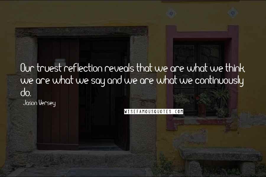 Jason Versey Quotes: Our truest reflection reveals that we are what we think, we are what we say and we are what we continuously do.