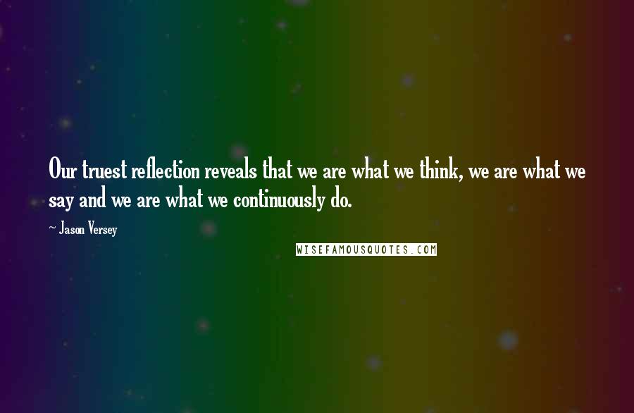 Jason Versey Quotes: Our truest reflection reveals that we are what we think, we are what we say and we are what we continuously do.