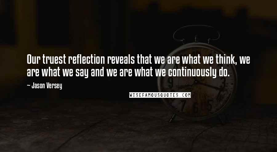 Jason Versey Quotes: Our truest reflection reveals that we are what we think, we are what we say and we are what we continuously do.