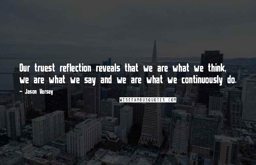 Jason Versey Quotes: Our truest reflection reveals that we are what we think, we are what we say and we are what we continuously do.