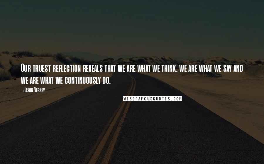 Jason Versey Quotes: Our truest reflection reveals that we are what we think, we are what we say and we are what we continuously do.