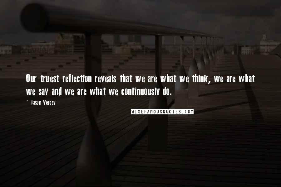 Jason Versey Quotes: Our truest reflection reveals that we are what we think, we are what we say and we are what we continuously do.