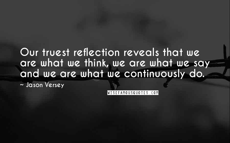 Jason Versey Quotes: Our truest reflection reveals that we are what we think, we are what we say and we are what we continuously do.