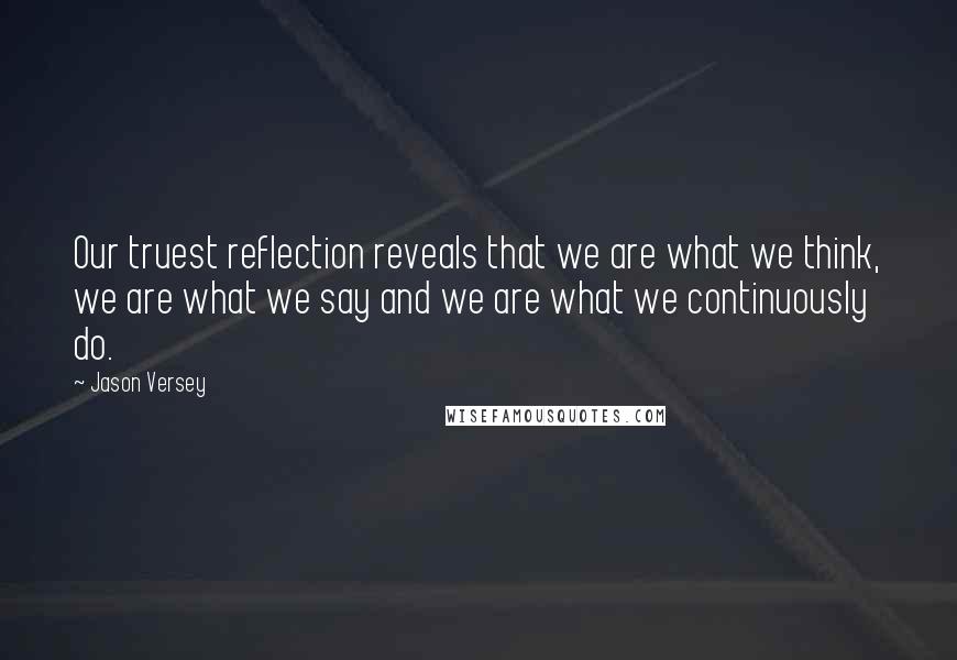 Jason Versey Quotes: Our truest reflection reveals that we are what we think, we are what we say and we are what we continuously do.