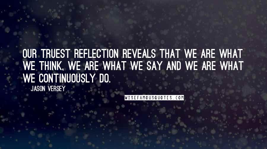 Jason Versey Quotes: Our truest reflection reveals that we are what we think, we are what we say and we are what we continuously do.