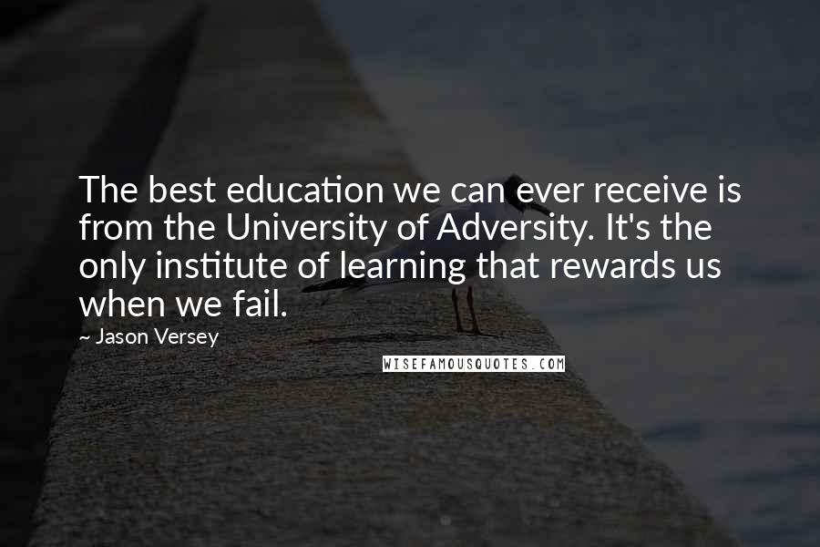 Jason Versey Quotes: The best education we can ever receive is from the University of Adversity. It's the only institute of learning that rewards us when we fail.
