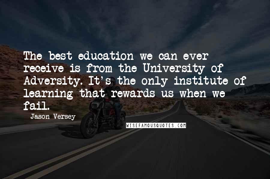 Jason Versey Quotes: The best education we can ever receive is from the University of Adversity. It's the only institute of learning that rewards us when we fail.