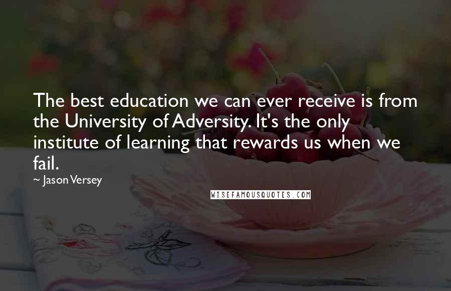 Jason Versey Quotes: The best education we can ever receive is from the University of Adversity. It's the only institute of learning that rewards us when we fail.