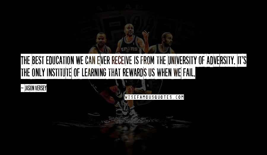 Jason Versey Quotes: The best education we can ever receive is from the University of Adversity. It's the only institute of learning that rewards us when we fail.