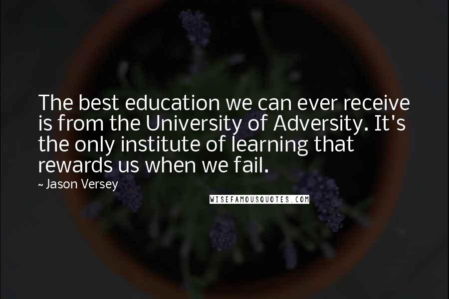 Jason Versey Quotes: The best education we can ever receive is from the University of Adversity. It's the only institute of learning that rewards us when we fail.