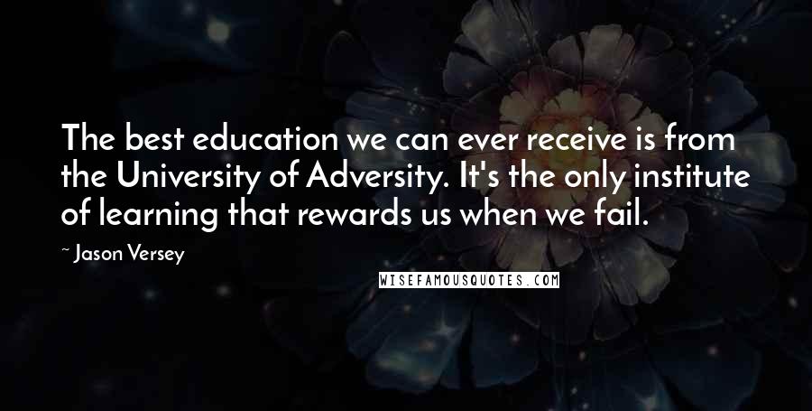 Jason Versey Quotes: The best education we can ever receive is from the University of Adversity. It's the only institute of learning that rewards us when we fail.