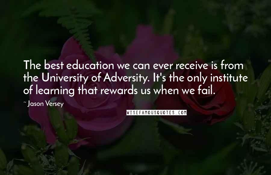 Jason Versey Quotes: The best education we can ever receive is from the University of Adversity. It's the only institute of learning that rewards us when we fail.