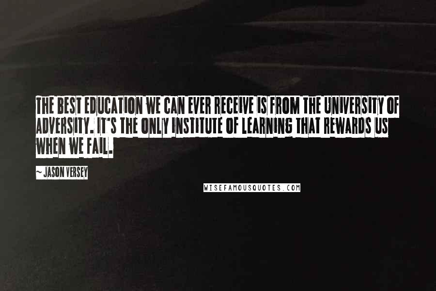 Jason Versey Quotes: The best education we can ever receive is from the University of Adversity. It's the only institute of learning that rewards us when we fail.