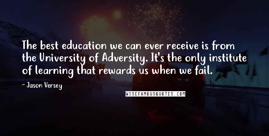 Jason Versey Quotes: The best education we can ever receive is from the University of Adversity. It's the only institute of learning that rewards us when we fail.