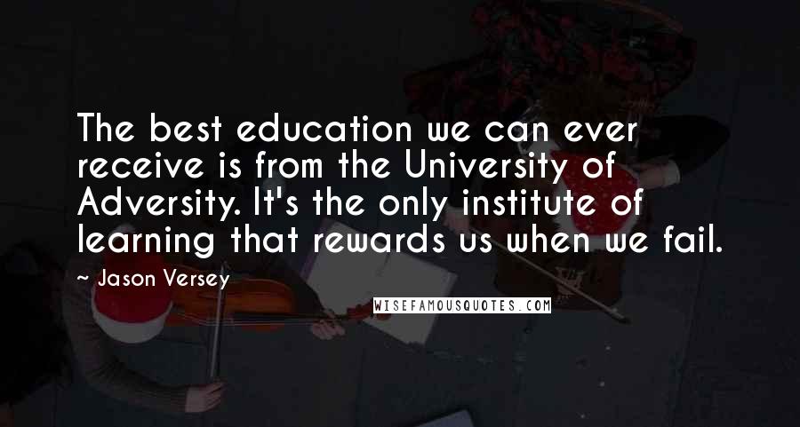 Jason Versey Quotes: The best education we can ever receive is from the University of Adversity. It's the only institute of learning that rewards us when we fail.