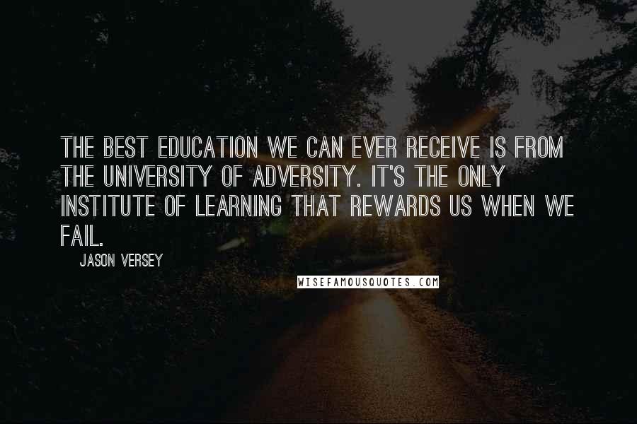 Jason Versey Quotes: The best education we can ever receive is from the University of Adversity. It's the only institute of learning that rewards us when we fail.
