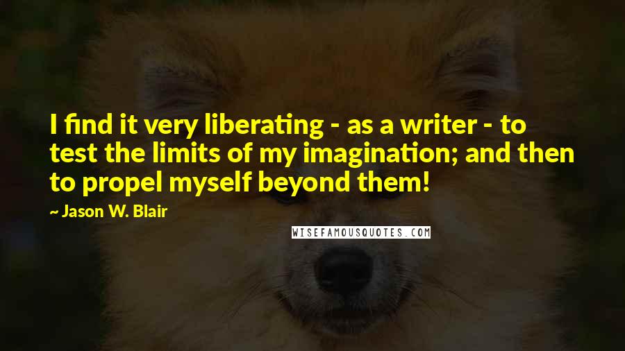 Jason W. Blair Quotes: I find it very liberating - as a writer - to test the limits of my imagination; and then to propel myself beyond them!