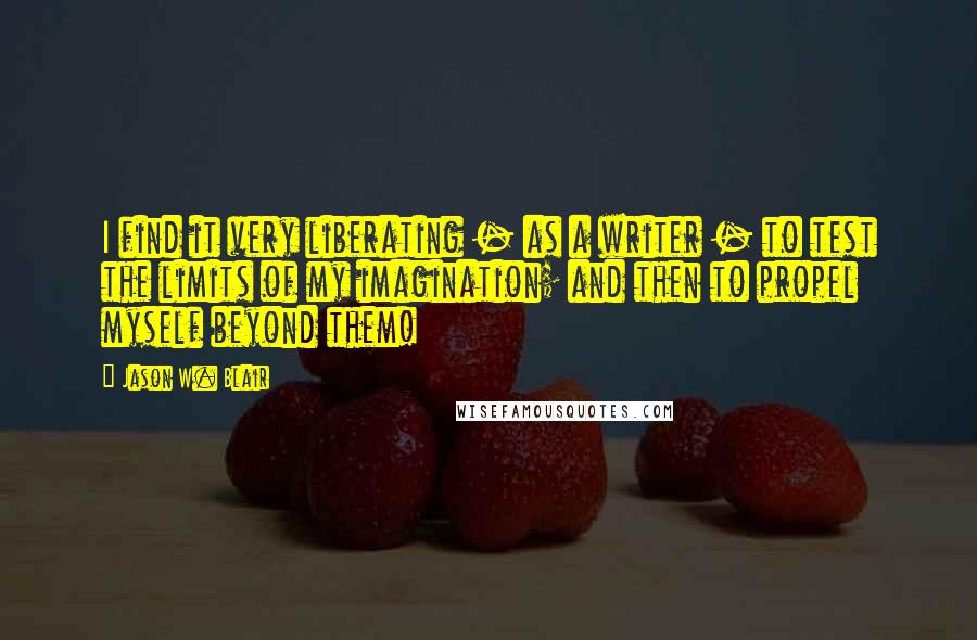 Jason W. Blair Quotes: I find it very liberating - as a writer - to test the limits of my imagination; and then to propel myself beyond them!