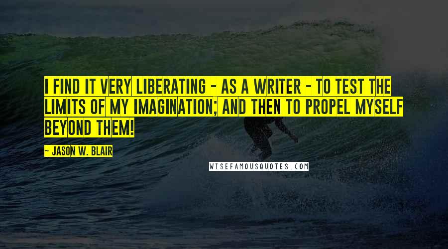 Jason W. Blair Quotes: I find it very liberating - as a writer - to test the limits of my imagination; and then to propel myself beyond them!