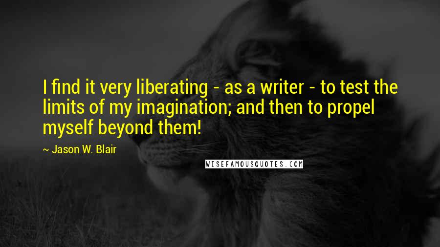 Jason W. Blair Quotes: I find it very liberating - as a writer - to test the limits of my imagination; and then to propel myself beyond them!